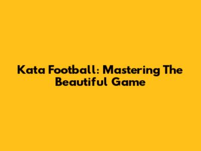 Kata Football: Mastering The Beautiful Game