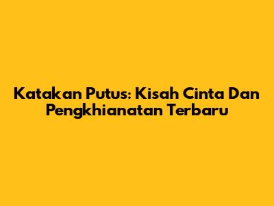 Katakan Putus: Kisah Cinta Dan Pengkhianatan Terbaru