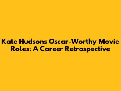 Kate Hudson's Oscar-Worthy Movie Roles: A Career Retrospective