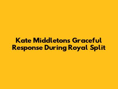 Kate Middleton's Graceful Response During Royal Split