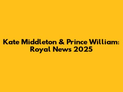 Kate Middleton & Prince William: Royal News 2025