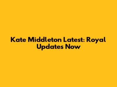 Kate Middleton Latest: Royal Updates Now