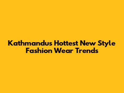 Kathmandu's Hottest New Style Fashion Wear Trends