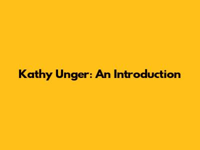 Kathy Unger: An Introduction