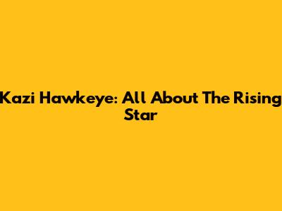 Kazi Hawkeye: All About The Rising Star