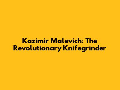 Kazimir Malevich: The Revolutionary Knifegrinder