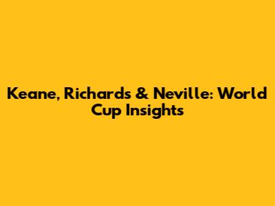 Keane, Richards & Neville: World Cup Insights