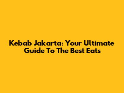 Kebab Jakarta: Your Ultimate Guide To The Best Eats