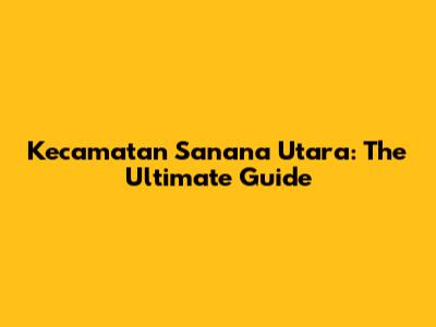 Kecamatan Sanana Utara: The Ultimate Guide