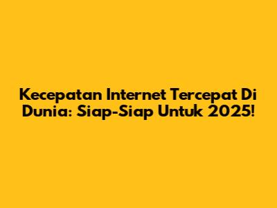 Kecepatan Internet Tercepat Di Dunia: Siap-Siap Untuk 2025!