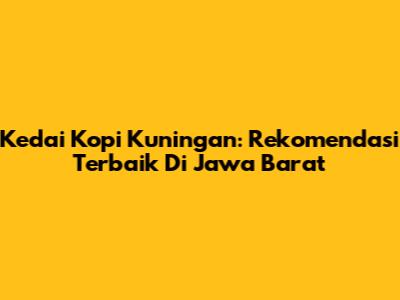 Kedai Kopi Kuningan: Rekomendasi Terbaik Di Jawa Barat