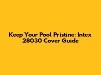 Keep Your Pool Pristine: Intex 28030 Cover Guide