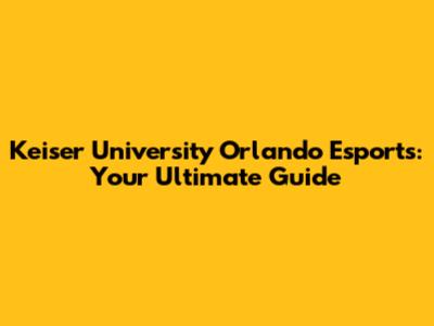 Keiser University Orlando Esports: Your Ultimate Guide