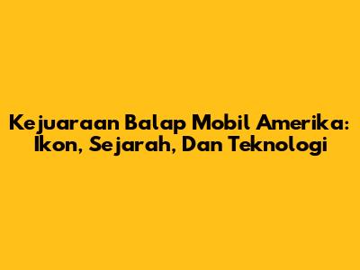 Kejuaraan Balap Mobil Amerika: Ikon, Sejarah, Dan Teknologi