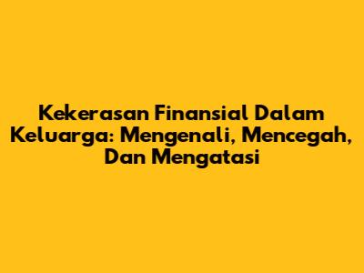 Kekerasan Finansial Dalam Keluarga: Mengenali, Mencegah, Dan Mengatasi
