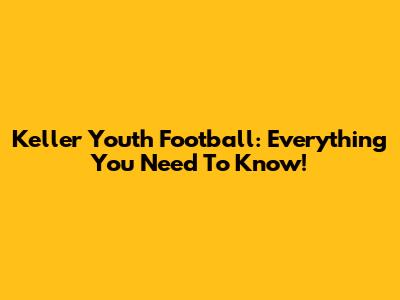 Keller Youth Football: Everything You Need To Know!