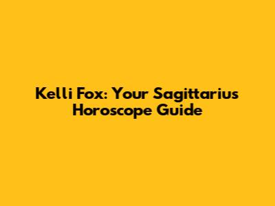 Kelli Fox: Your Sagittarius Horoscope Guide