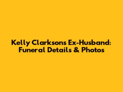 Kelly Clarkson's Ex-Husband: Funeral Details & Photos