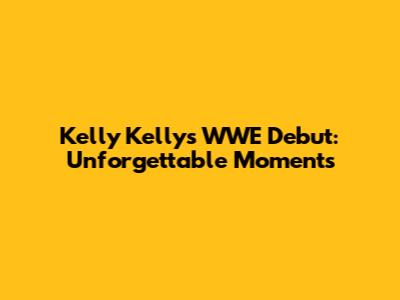 Kelly Kelly's WWE Debut: Unforgettable Moments