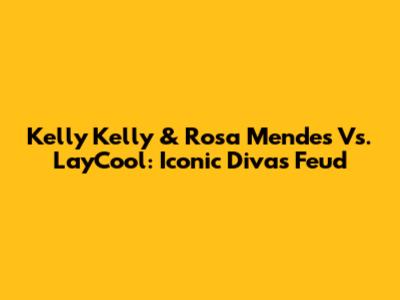 Kelly Kelly & Rosa Mendes Vs. LayCool: Iconic Divas Feud