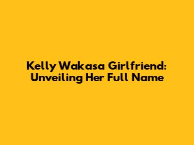 Kelly Wakasa Girlfriend: Unveiling Her Full Name