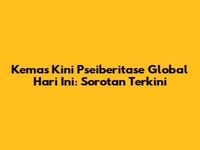 Kemas Kini Pseiberitase Global Hari Ini: Sorotan Terkini