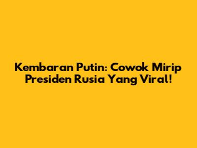 Kembaran Putin: Cowok Mirip Presiden Rusia Yang Viral!