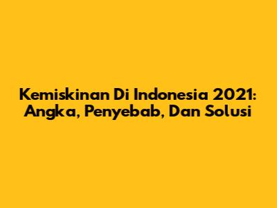 Kemiskinan Di Indonesia 2021: Angka, Penyebab, Dan Solusi