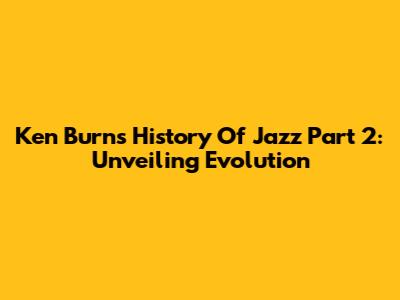 Ken Burns' History Of Jazz Part 2: Unveiling Evolution