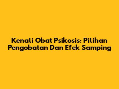 Kenali Obat Psikosis: Pilihan Pengobatan Dan Efek Samping