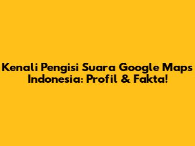 Kenali Pengisi Suara Google Maps Indonesia: Profil & Fakta!