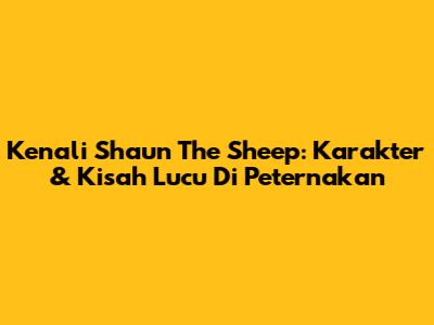 Kenali Shaun The Sheep: Karakter & Kisah Lucu Di Peternakan