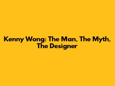 Kenny Wong: The Man, The Myth, The Designer