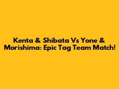 Kenta & Shibata Vs Yone & Morishima: Epic Tag Team Match!