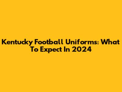 Kentucky Football Uniforms: What To Expect In 2024