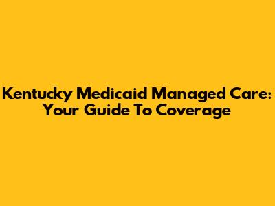 Kentucky Medicaid Managed Care: Your Guide To Coverage