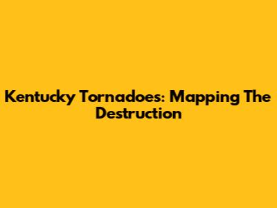 Kentucky Tornadoes: Mapping The Destruction