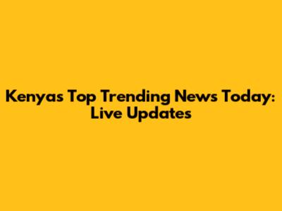 Kenya's Top Trending News Today: Live Updates