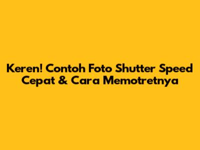 Keren! Contoh Foto Shutter Speed Cepat & Cara Memotretnya