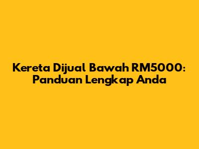 Kereta Dijual Bawah RM5000: Panduan Lengkap Anda