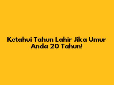 Ketahui Tahun Lahir Jika Umur Anda 20 Tahun!