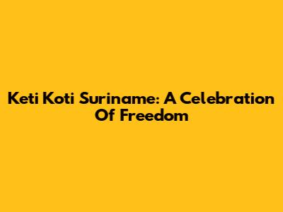 Keti Koti Suriname: A Celebration Of Freedom