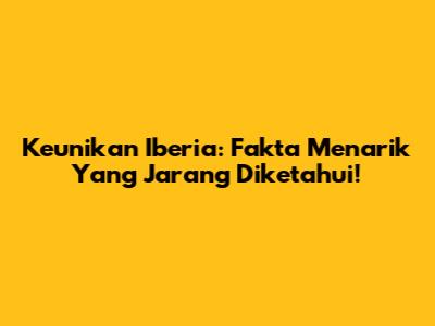 Keunikan Iberia: Fakta Menarik Yang Jarang Diketahui!