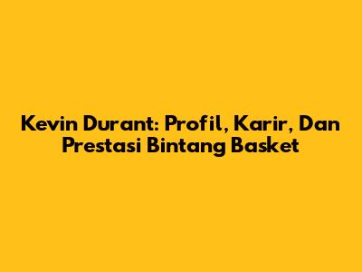Kevin Durant: Profil, Karir, Dan Prestasi Bintang Basket