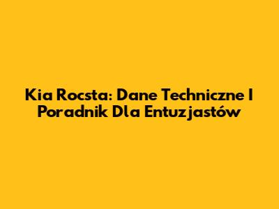 Kia Rocsta: Dane Techniczne I Poradnik Dla Entuzjastów