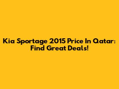 Kia Sportage 2015 Price In Qatar: Find Great Deals!