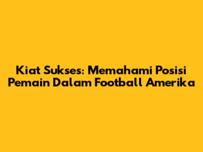 Kiat Sukses: Memahami Posisi Pemain Dalam Football Amerika
