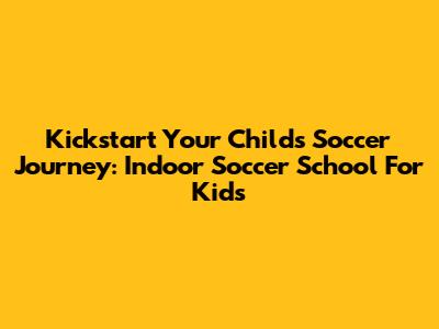 Kickstart Your Child's Soccer Journey: Indoor Soccer School For Kids