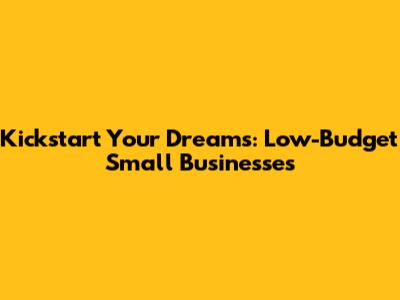 Kickstart Your Dreams: Low-Budget Small Businesses