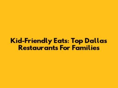 Kid-Friendly Eats: Top Dallas Restaurants For Families